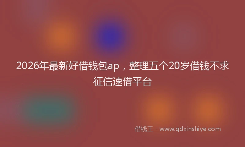 2026年最新好借钱包ap，整理五个20岁借钱不求征信速借平台