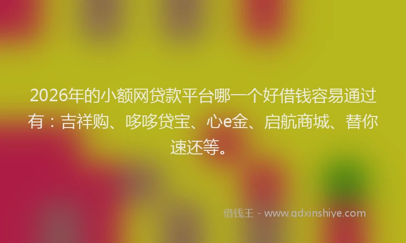 2026年的小额网贷款平台哪一个好借钱容易通过有：吉祥购、哆哆贷宝、心e金、启航商城、替你速还等。