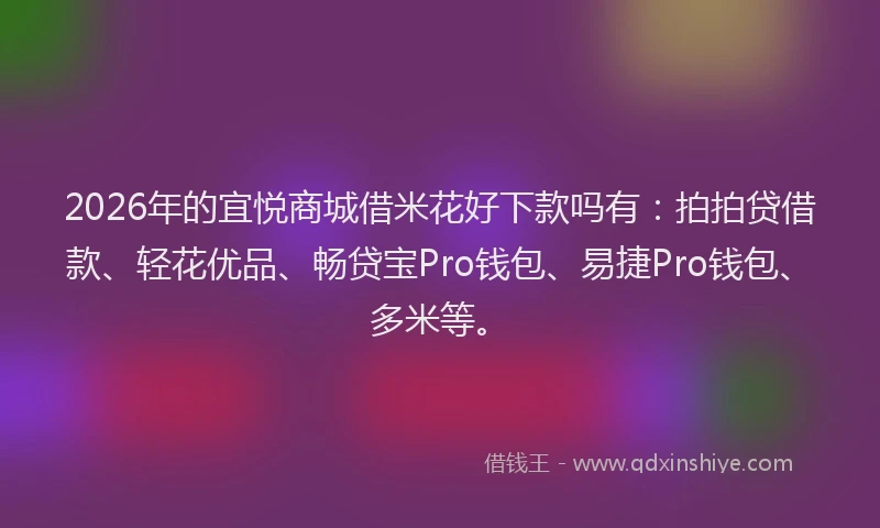 2026年的宜悦商城借米花好下款吗有：拍拍贷借款、轻花优品、畅贷宝Pro钱包、易捷Pro钱包、多米等。