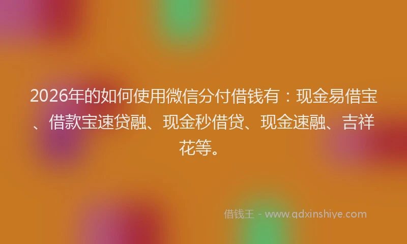 2026年的如何使用微信分付借钱有：现金易借宝、借款宝速贷融、现金秒借贷、现金速融、吉祥花等。