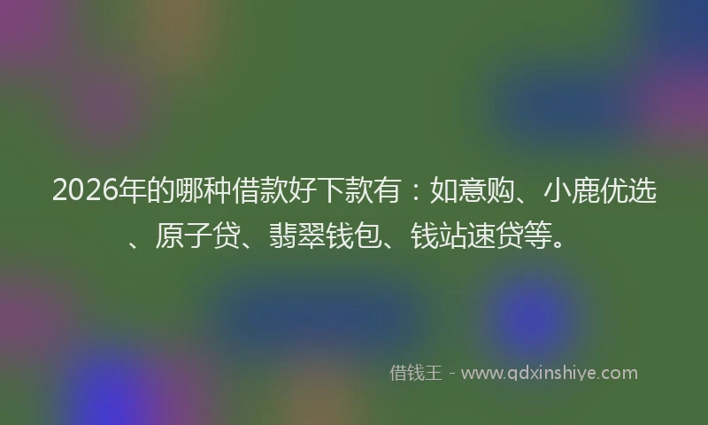 2026年的哪种借款好下款有:如意购、小鹿优选、原子贷、翡翠钱包、钱站速贷等。
