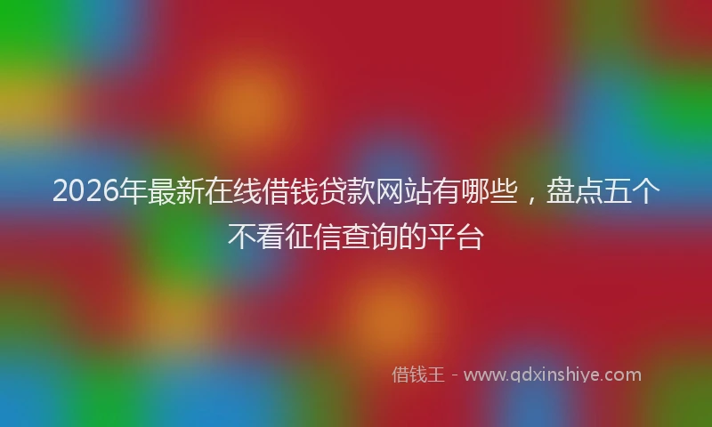 2026年最新在线借钱贷款网站有哪些,盘点五个不看征信查询的平台