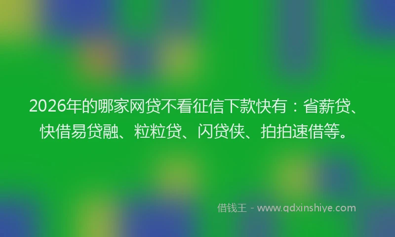 2026年的哪家网贷不看征信下款快有：省薪贷、快借易贷融、粒粒贷、闪贷侠、拍拍速借等。