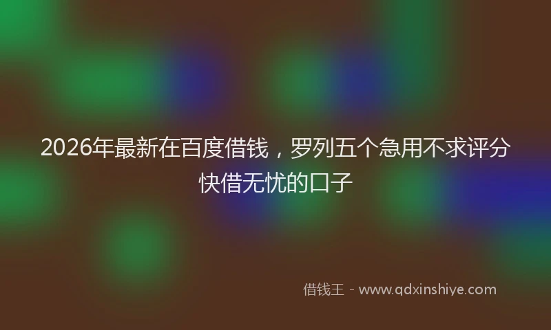 2026年最新在百度借钱，罗列五个急用不求评分快借无忧的口子