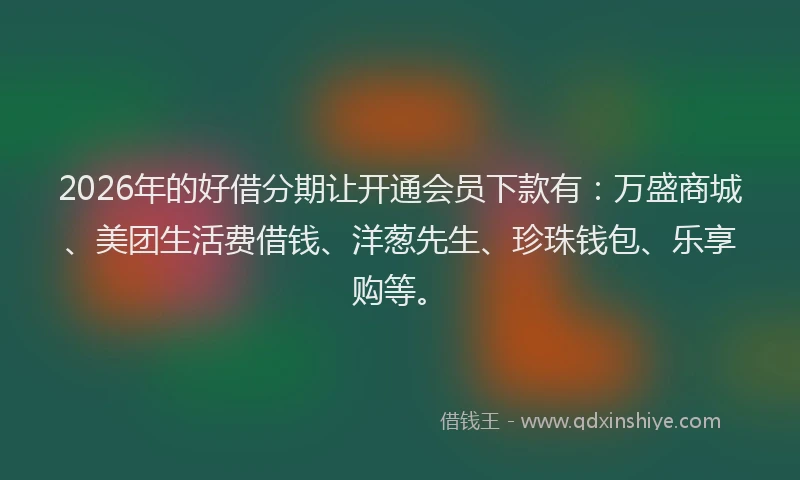 2026年的好借分期让开通会员下款有：万盛商城、美团生活费借钱、洋葱先生、珍珠钱包、乐享购等。