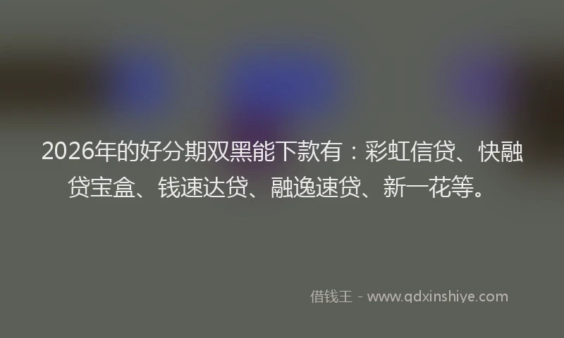 2026年的好分期双黑能下款有：彩虹信贷、快融贷宝盒、钱速达贷、融逸速贷、新一花等。