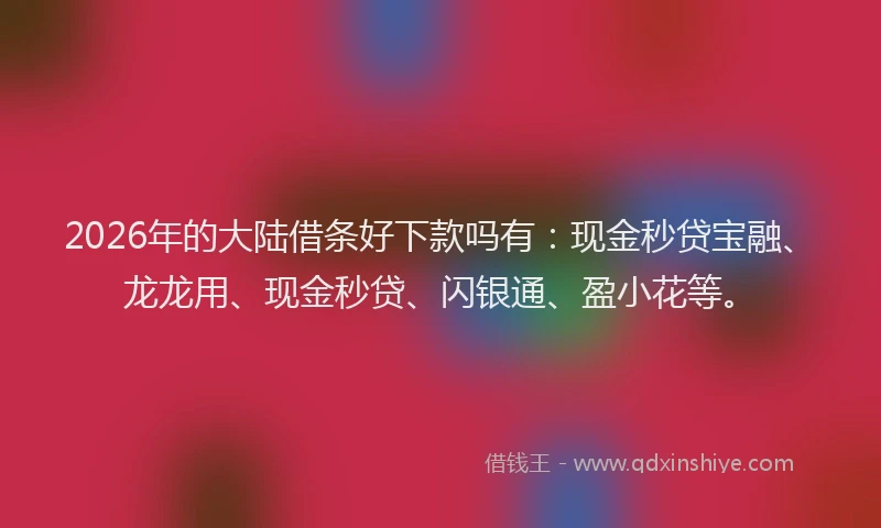 2026年的大陆借条好下款吗有：现金秒贷宝融、龙龙用、现金秒贷、闪银通、盈小花等。