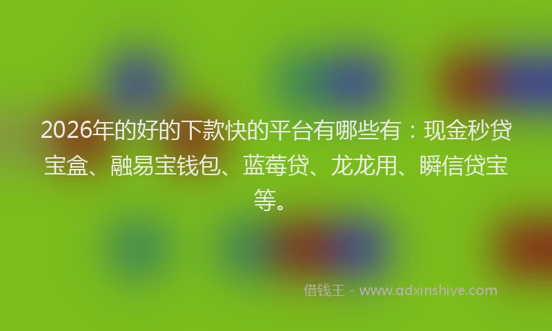2026年的好的下款快的平台有哪些有：现金秒贷宝盒、融易宝钱包、蓝莓贷、龙龙用、瞬信贷宝等。