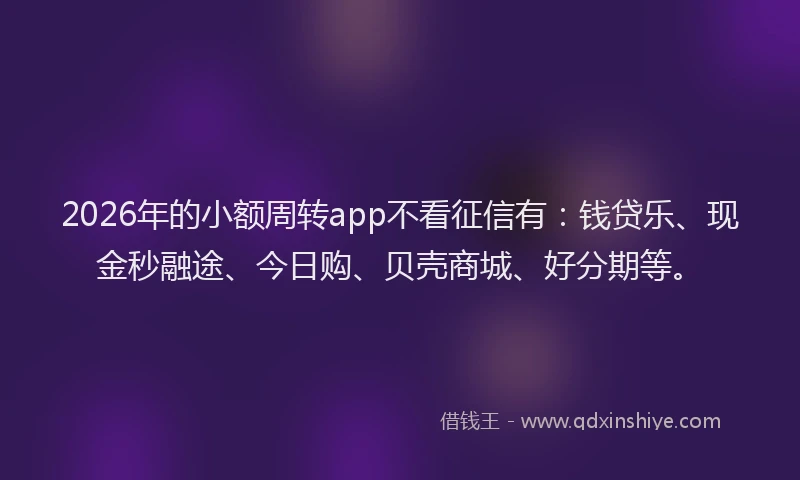 2026年的小额周转app不看征信有:钱贷乐、现金秒融途、今日购、贝壳商城、好分期等。