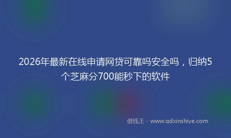 2026年最新在线申请网贷可靠吗安全吗，归纳5个芝麻分700能秒下的软件