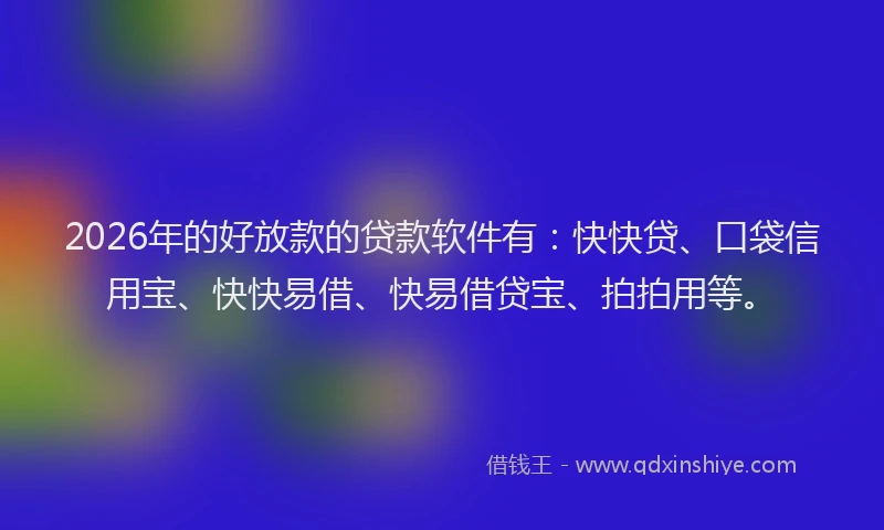 2026年的好放款的贷款软件有：快快贷、口袋信用宝、快快易借、快易借贷宝、拍拍用等。