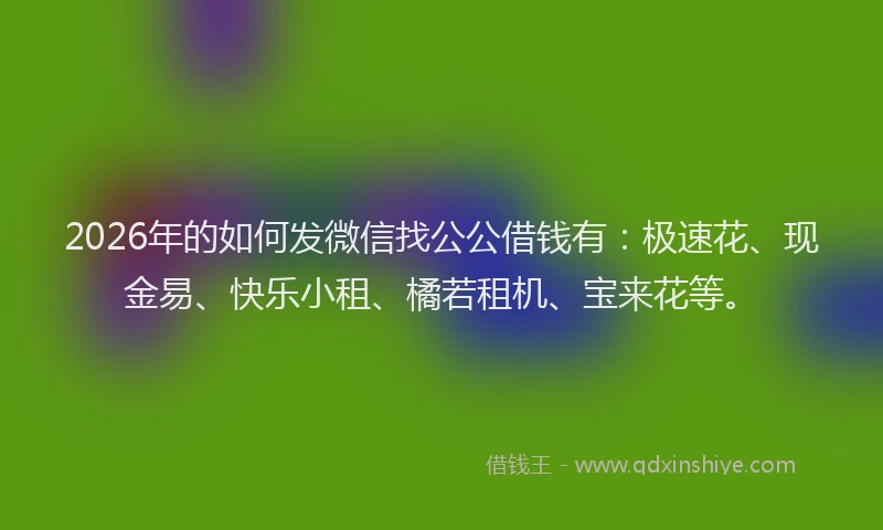 2026年的如何发微信找公公借钱有：极速花、现金易、快乐小租、橘若租机、宝来花等。