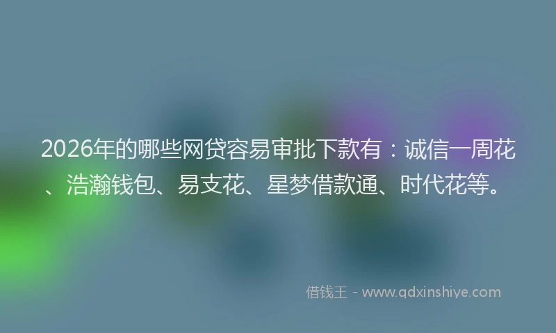 2026年的哪些网贷容易审批下款有:诚信一周花、浩瀚钱包、易支花、星梦借款通、时代花等。