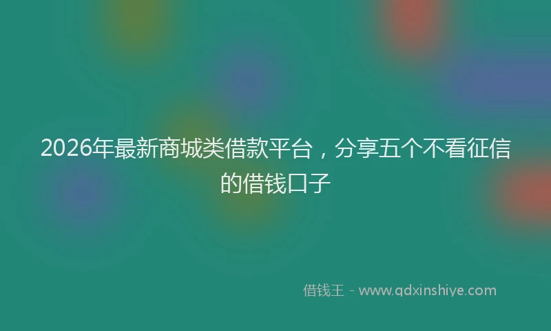 2026年最新商城类借款平台，分享五个不看征信的借钱口子