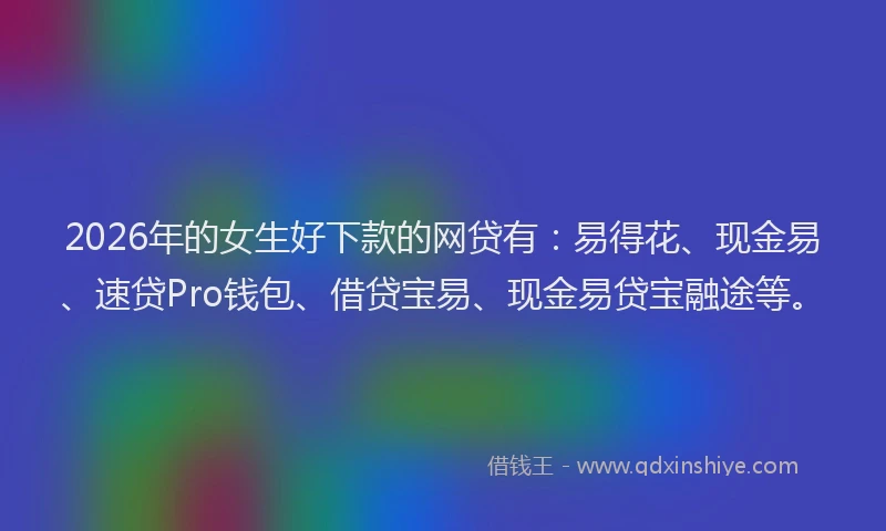 2026年的女生好下款的网贷有：易得花、现金易、速贷Pro钱包、借贷宝易、现金易贷宝融途等。