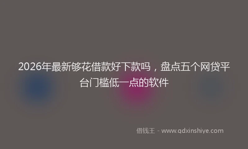 2026年最新够花借款好下款吗，盘点五个网贷平台门槛低一点的软件