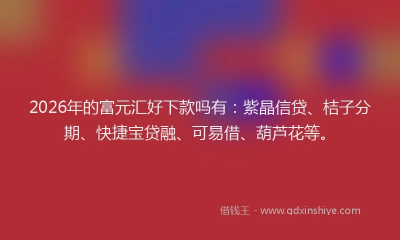 2026年的富元汇好下款吗有：紫晶信贷、桔子分期、快捷宝贷融、可易借、葫芦花等。