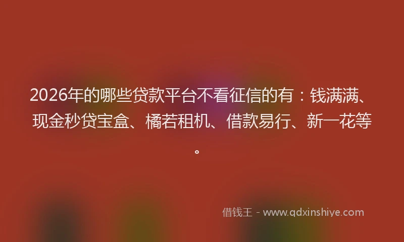 2026年的哪些贷款平台不看征信的有：钱满满、现金秒贷宝盒、橘若租机、借款易行、新一花等。