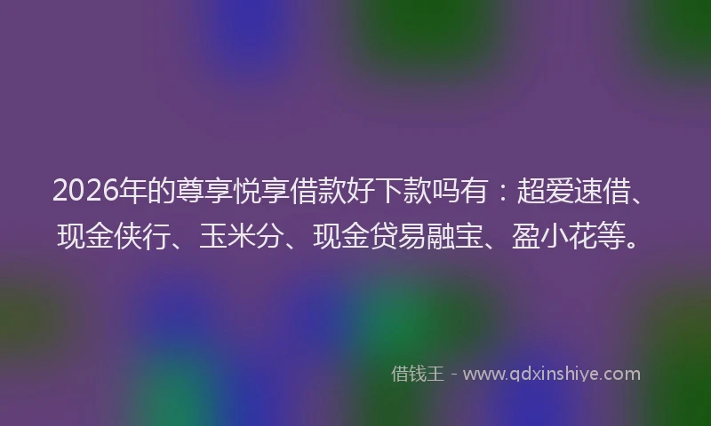 2026年的尊享悦享借款好下款吗有：超爱速借、现金侠行、玉米分、现金贷易融宝、盈小花等。