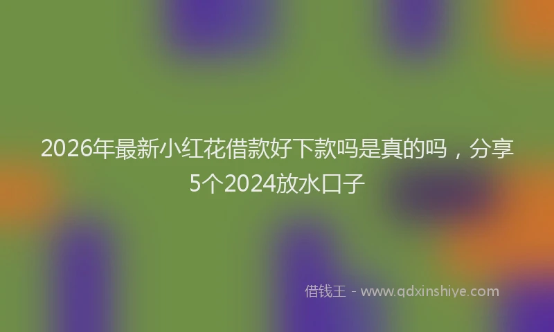 2026年最新小红花借款好下款吗是真的吗，分享5个2024放水口子
