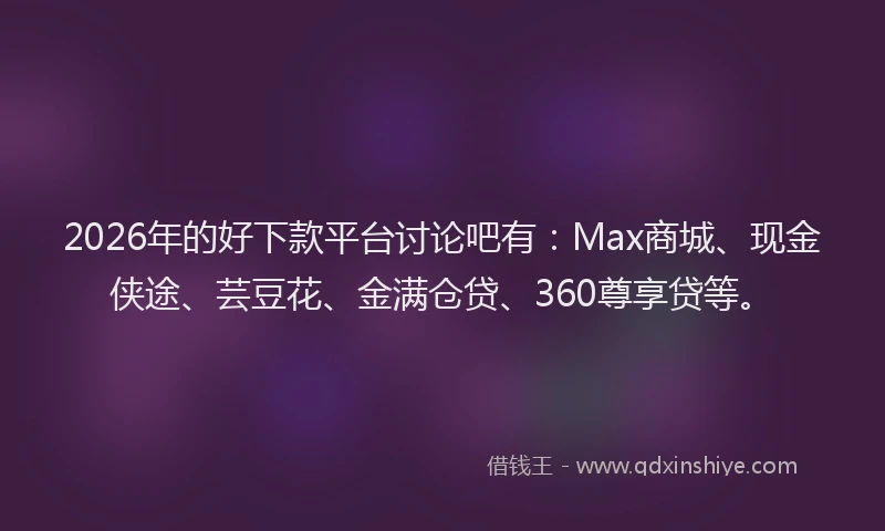 2026年的好下款平台讨论吧有：Max商城、现金侠途、芸豆花、金满仓贷、360尊享贷等。
