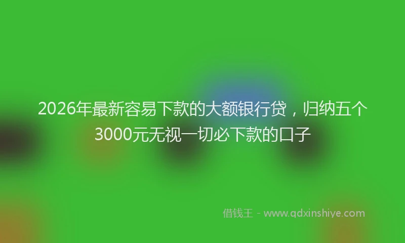 2026年最新容易下款的大额银行贷，归纳五个3000元无视一切必下款的口子