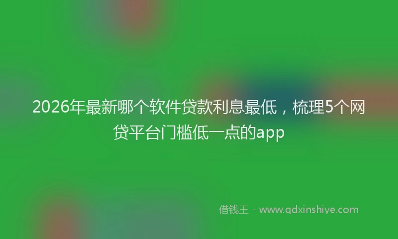 2026年最新哪个软件贷款利息最低，梳理5个网贷平台门槛低一点的app