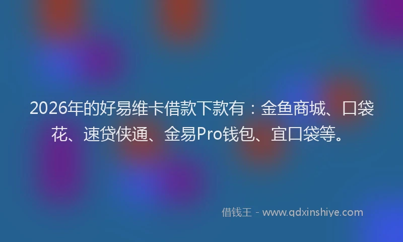 2026年的好易维卡借款下款有：金鱼商城、口袋花、速贷侠通、金易Pro钱包、宜口袋等。