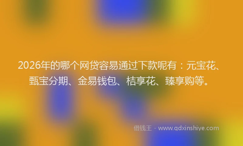 2026年的哪个网贷容易通过下款呢有：元宝花、甄宝分期、金易钱包、桔享花、臻享购等。