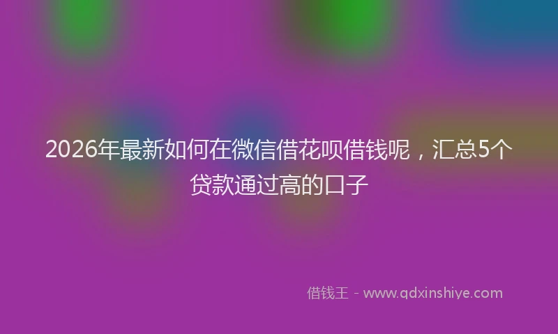 2026年最新如何在微信借花呗借钱呢，汇总5个贷款通过高的口子