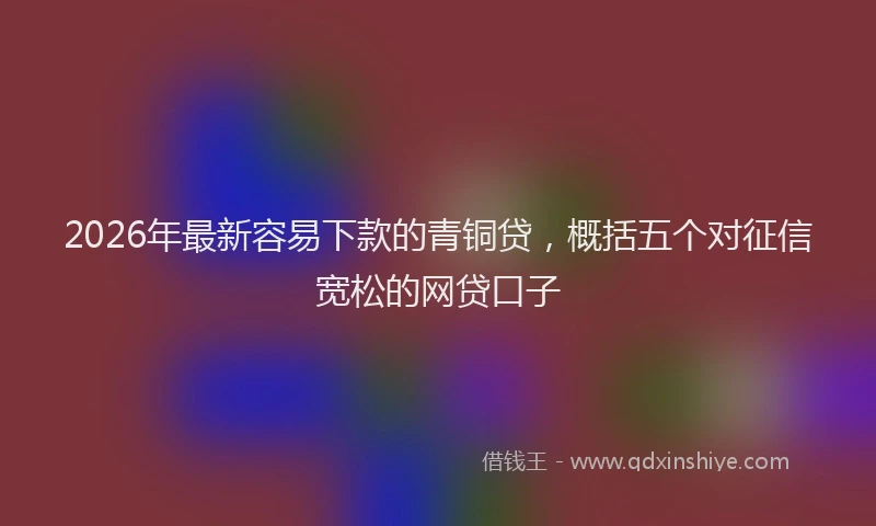 2026年最新容易下款的青铜贷，概括五个对征信宽松的网贷口子