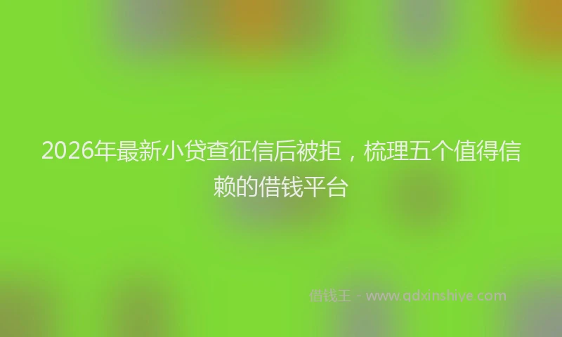 2026年最新小贷查征信后被拒，梳理五个值得信赖的借钱平台