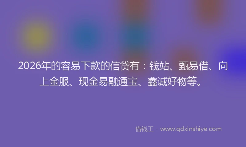2026年的容易下款的信贷有：钱站、甄易借、向上金服、现金易融通宝、鑫诚好物等。