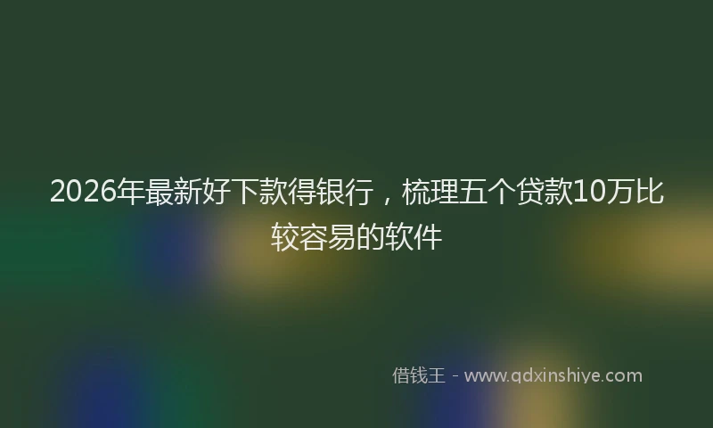 2026年最新好下款得银行，梳理五个贷款10万比较容易的软件