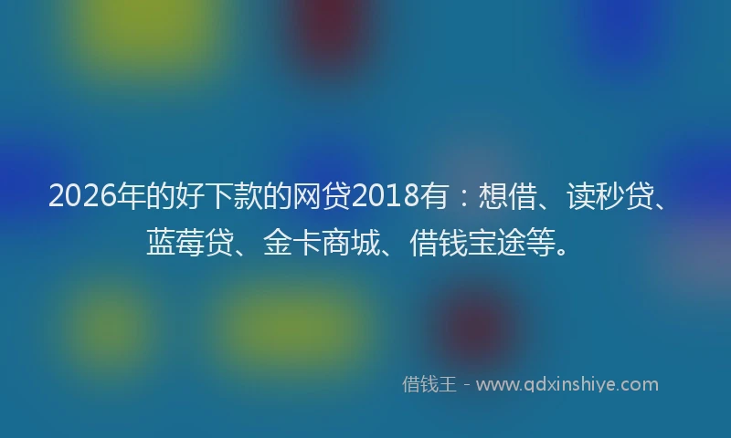 2026年的好下款的网贷2018有：想借、读秒贷、蓝莓贷、金卡商城、借钱宝途等。