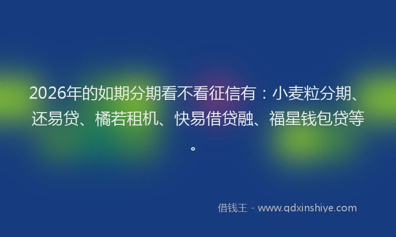 2026年的如期分期看不看征信有：小麦粒分期、还易贷、橘若租机、快易借贷融、福星钱包贷等。