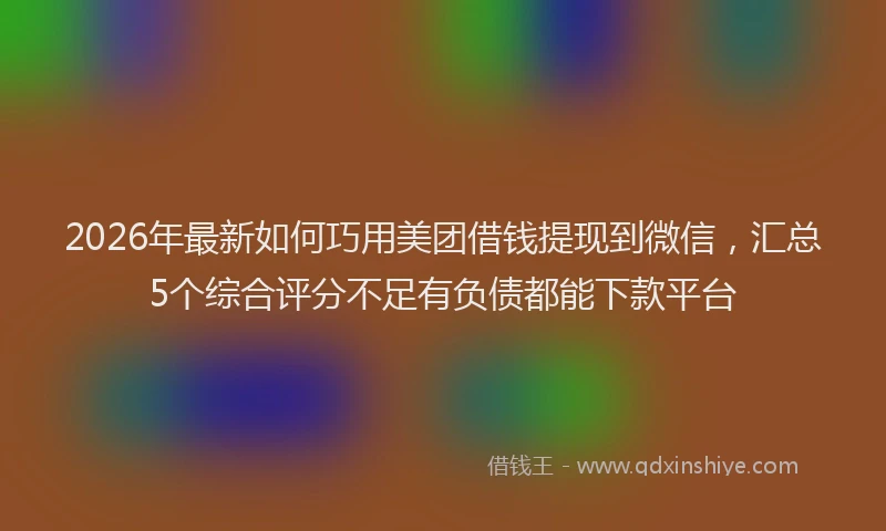 2026年最新如何巧用美团借钱提现到微信，汇总5个综合评分不足有负债都能下款平台