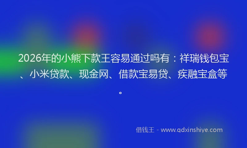2026年的小熊下款王容易通过吗有：祥瑞钱包宝、小米贷款、现金网、借款宝易贷、疾融宝盒等。
