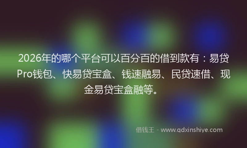 2026年的哪个平台可以百分百的借到款有:易贷Pro钱包、快易贷宝盒、钱速融易、民贷速借、现金易贷宝盒融等。