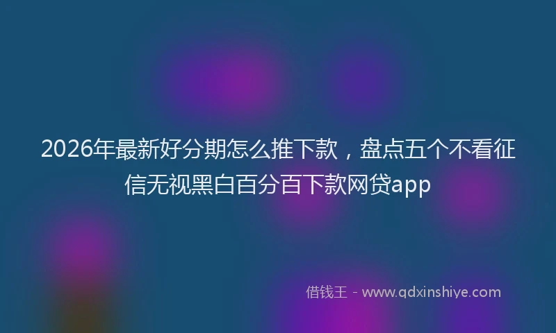 2026年最新好分期怎么推下款，盘点五个不看征信无视黑白百分百下款网贷app