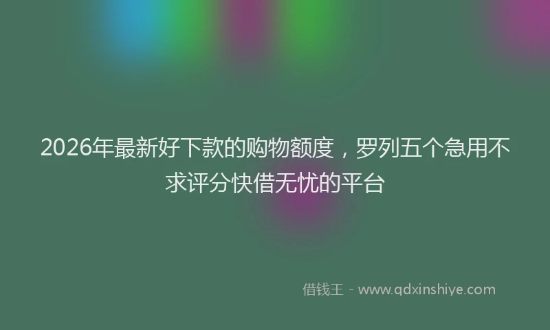 2026年最新好下款的购物额度，罗列五个急用不求评分快借无忧的平台