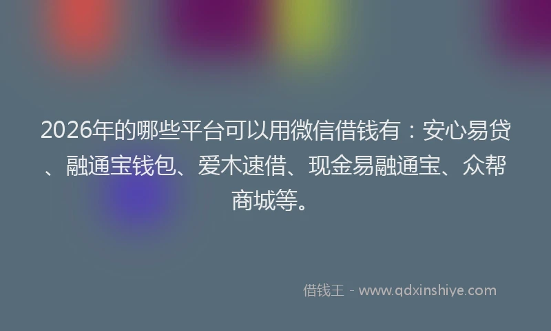 2026年的哪些平台可以用微信借钱有：安心易贷、融通宝钱包、爱木速借、现金易融通宝、众帮商城等。