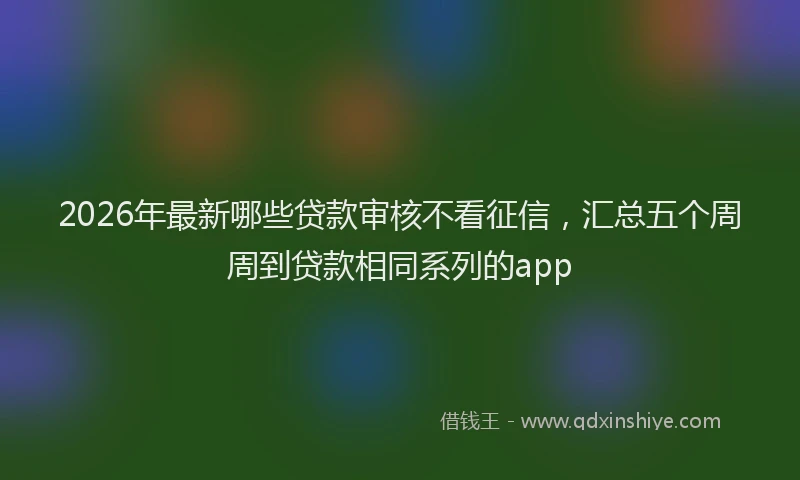 2026年最新哪些贷款审核不看征信,汇总五个周周到贷款相同系列的app