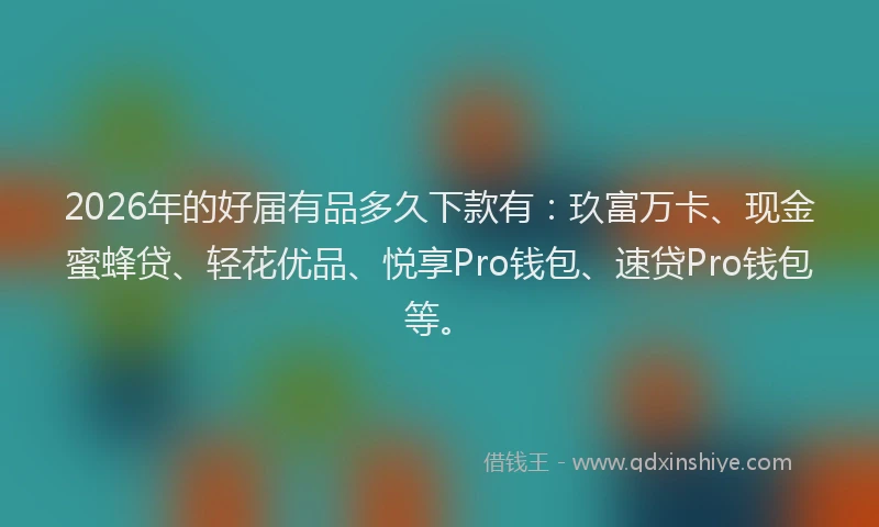 2026年的好届有品多久下款有：玖富万卡、现金蜜蜂贷、轻花优品、悦享Pro钱包、速贷Pro钱包等。