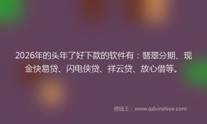 2026年的头年了好下款的软件有:翡翠分期、现金快易贷、闪电侠贷、祥云贷、放心借等。