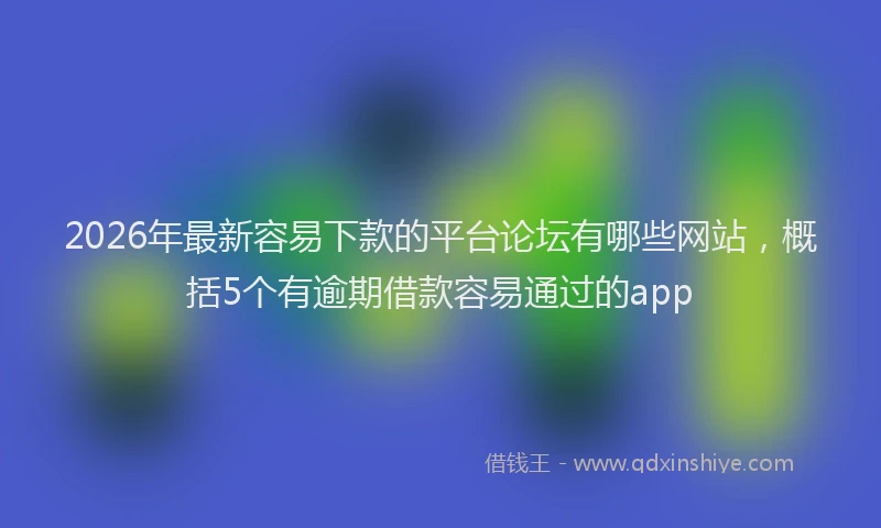 2026年最新容易下款的平台论坛有哪些网站，概括5个有逾期借款容易通过的app