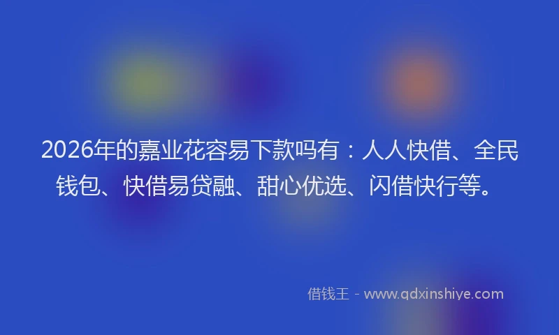 2026年的嘉业花容易下款吗有：人人快借、全民钱包、快借易贷融、甜心优选、闪借快行等。
