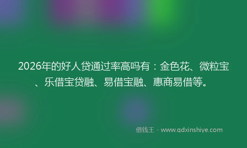 2026年的好人贷通过率高吗有：金色花、微粒宝、乐借宝贷融、易借宝融、惠商易借等。