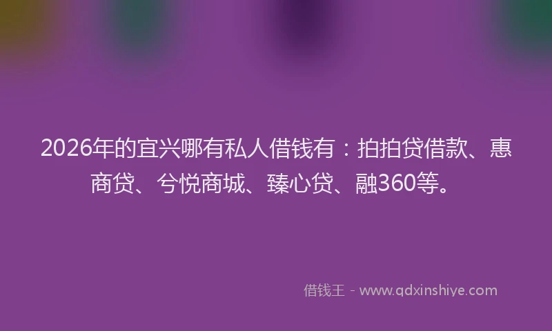 2026年的宜兴哪有私人借钱有：拍拍贷借款、惠商贷、兮悦商城、臻心贷、融360等。