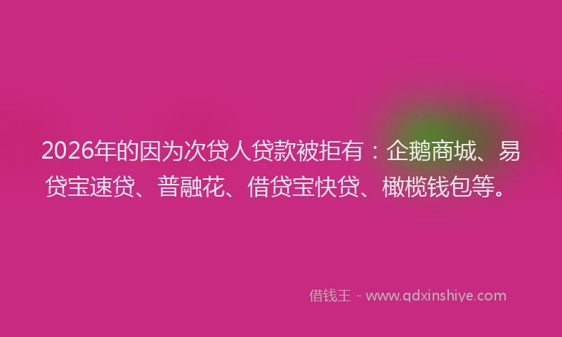 2026年的因为次贷人贷款被拒有：企鹅商城、易贷宝速贷、普融花、借贷宝快贷、橄榄钱包等。
